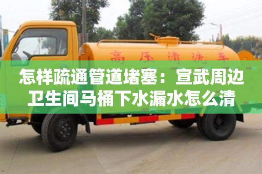 怎樣疏通管道堵塞：宣武周邊衛生間馬桶下水漏水怎么清
