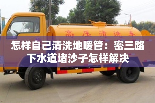 天津怎樣自己清洗地暖管：密三路下水道堵沙子怎樣解決