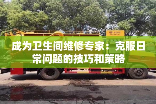 北京成為衛生間維修專家：克服日常問題的技巧和策略