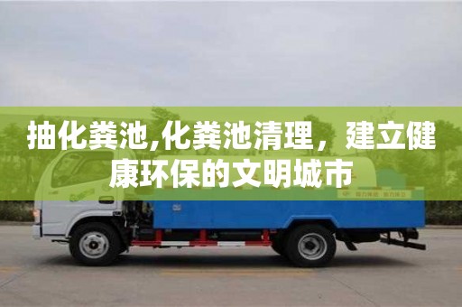 天津抽化糞池,化糞池清理，建立健康環(huán)保的文明城市
