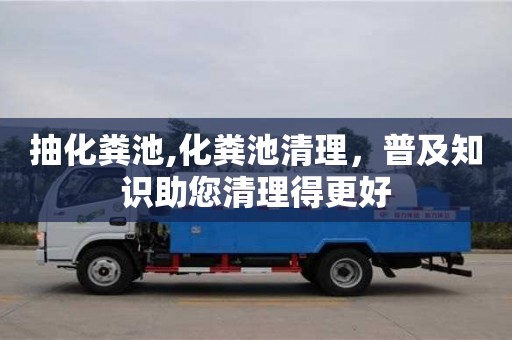 抽化糞池,化糞池清理，普及知識助您清理得更好