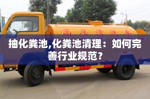 重慶抽化糞池,化糞池清理：如何完善行業規范？