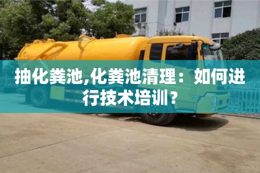 北京抽化糞池,化糞池清理：如何進行技術培訓？