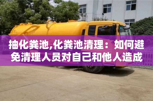 天津抽化糞池,化糞池清理：如何避免清理人員對自己和他人造成傷害？