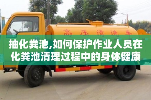 重慶抽化糞池,如何保護作業人員在化糞池清理過程中的身體健康？