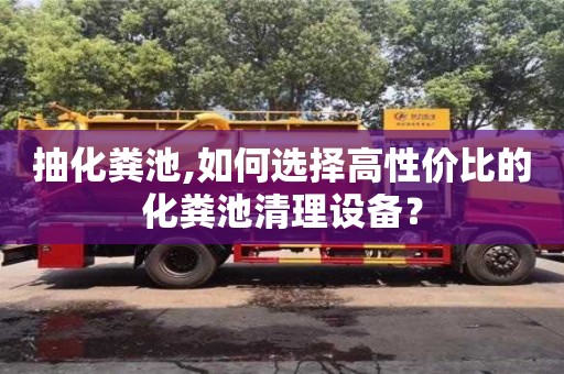 長(zhǎng)沙抽化糞池,如何選擇高性?xún)r(jià)比的化糞池清理設(shè)備？