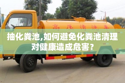 北京抽化糞池,如何避免化糞池清理對健康造成危害？