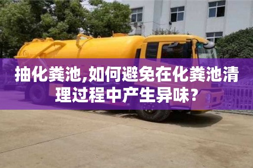 北京抽化糞池,如何避免在化糞池清理過程中產生異味？
