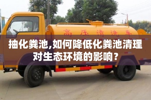 抽化糞池,如何降低化糞池清理對(duì)生態(tài)環(huán)境的影響？