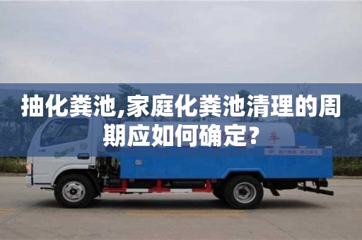 寧波抽化糞池,家庭化糞池清理的周期應(yīng)如何確定？