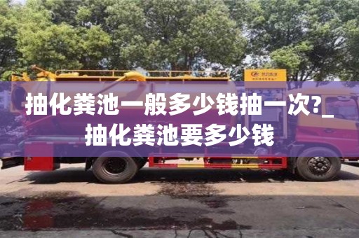 北京抽化糞池一般多少錢抽一次?_抽化糞池要多少錢