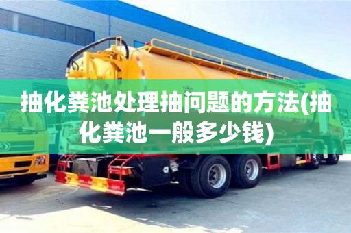抽化糞池處理抽問題的方法(抽化糞池一般多少錢)