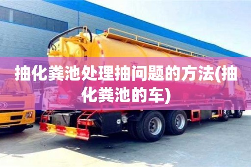 北京抽化糞池處理抽問題的方法(抽化糞池的車)