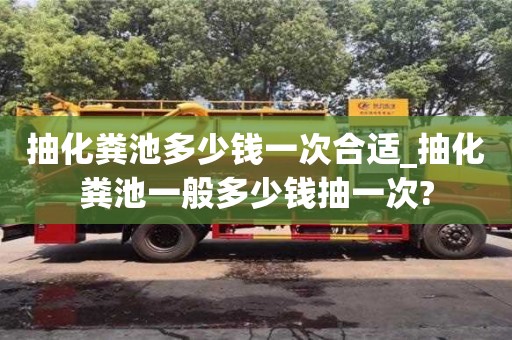 抽化糞池多少錢一次合適_抽化糞池一般多少錢抽一次?