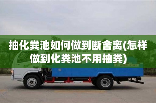 北京抽化糞池如何做到斷舍離(怎樣做到化糞池不用抽糞)