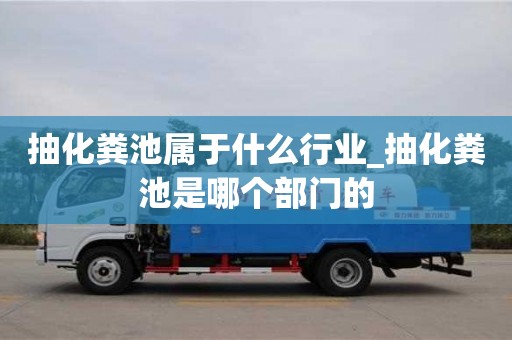 抽化糞池屬于什么行業_抽化糞池是哪個部門的