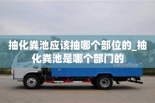 北京抽化糞池應(yīng)該抽哪個部位的_抽化糞池是哪個部門的