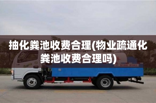 天津抽化糞池收費合理(物業(yè)疏通化糞池收費合理嗎)