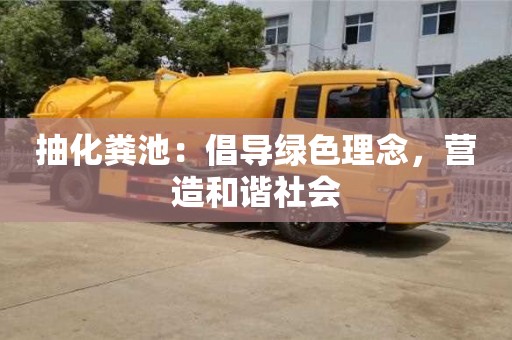 北京抽化糞池：倡導(dǎo)綠色理念，營造和諧社會(huì)
