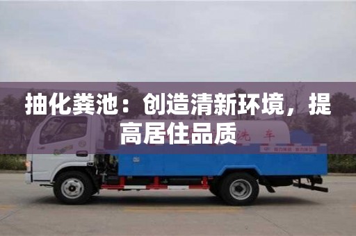 紹興抽化糞池：創(chuàng)造清新環(huán)境，提高居住品質(zhì)
