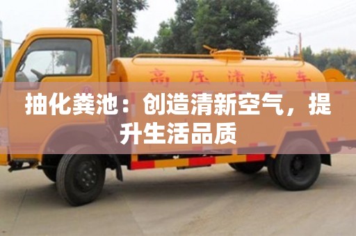抽化糞池:創(chuàng)造清新空氣,提升生活品質(zhì) 抽化糞池:創(chuàng)造清新空氣,提升生活品質(zhì)
