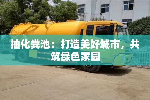 天津抽化糞池：打造美好城市，共筑綠色家園