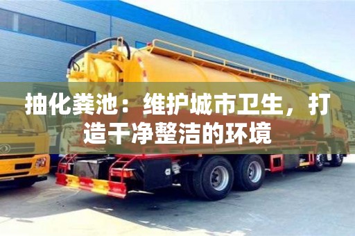 抽化糞池:維護城市衛生,打造干凈整潔的環境 抽化糞池:維護城市衛生,打造干凈整潔的環境
