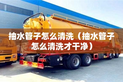 紹興抽水管子怎么清洗（抽水管子怎么清洗才干凈）