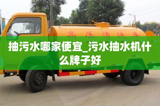 北京抽污水哪家便宜_污水抽水機什么牌子好