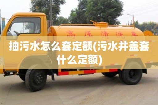 北京抽污水怎么套定額(污水井蓋套什么定額)