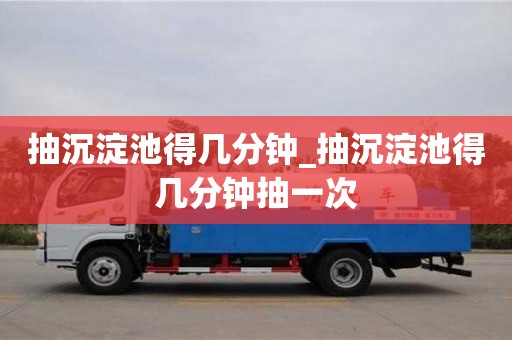 寧波抽沉淀池得幾分鐘_抽沉淀池得幾分鐘抽一次