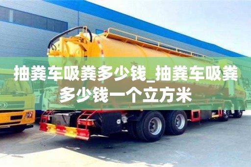 抽糞車吸糞多少錢_抽糞車吸糞多少錢一個立方米