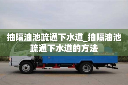 寧波抽隔油池疏通下水道_抽隔油池疏通下水道的方法