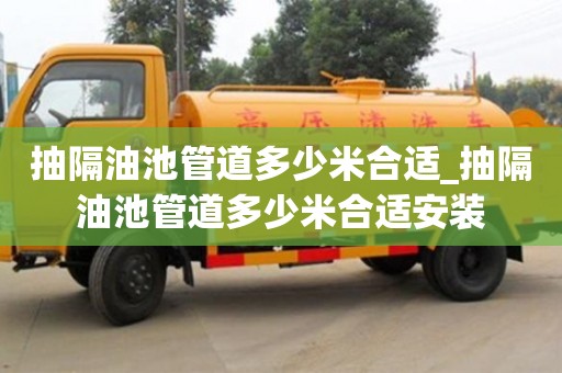 抽隔油池管道多少米合適_抽隔油池管道多少米合適安裝