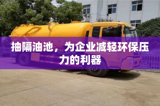 北京抽隔油池，為企業(yè)減輕環(huán)保壓力的利器