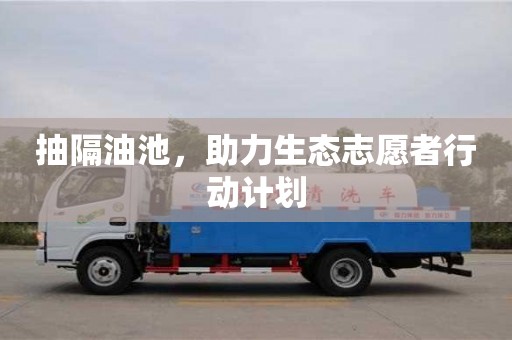北京抽隔油池，助力生態(tài)志愿者行動(dòng)計(jì)劃