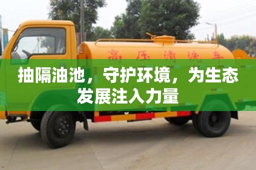 紹興抽隔油池，守護環境，為生態發展注入力量
