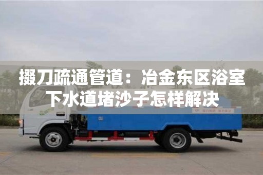 掇刀疏通管道：冶金東區(qū)浴室下水道堵沙子怎樣解決