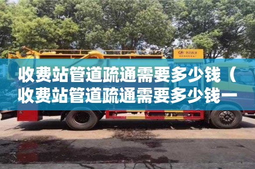 北京收費(fèi)站管道疏通需要多少錢(qián)（收費(fèi)站管道疏通需要多少錢(qián)一次）