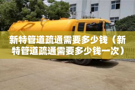新特管道疏通需要多少錢（新特管道疏通需要多少錢一次）