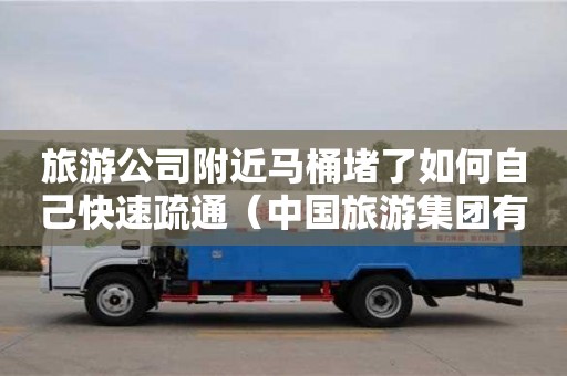 北京旅游公司附近馬桶堵了如何自己快速疏通（中國旅游集團有限公司官網）