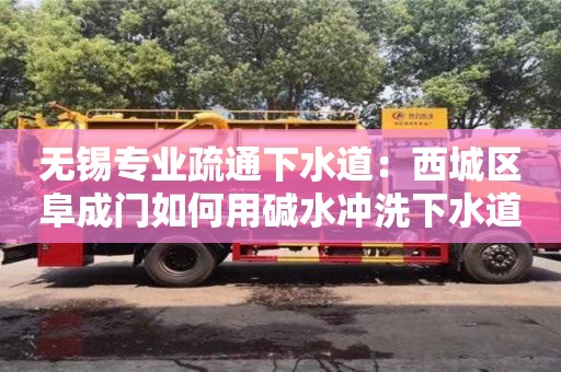 紹興無錫專業疏通下水道：西城區阜成門如何用堿水沖洗下水道