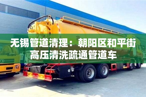 無錫管道清理：朝陽區和平街高壓清洗疏通管道車