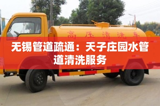 無錫管道疏通：天子莊園水管道清洗服務
