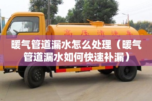 北京暖氣管道漏水怎么處理（暖氣管道漏水如何快速補漏）