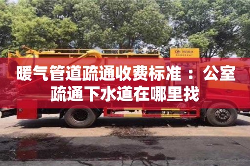 北京暖氣管道疏通收費(fèi)標(biāo)準(zhǔn) ：公室疏通下水道在哪里找