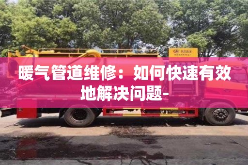 重慶暖氣管道維修：如何快速有效地解決問題-
