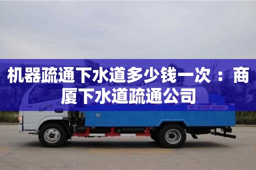 北京機器疏通下水道多少錢一次 ：商廈下水道疏通公司