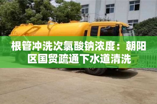 北京根管沖洗次氯酸鈉濃度：朝陽區國貿疏通下水道清洗
