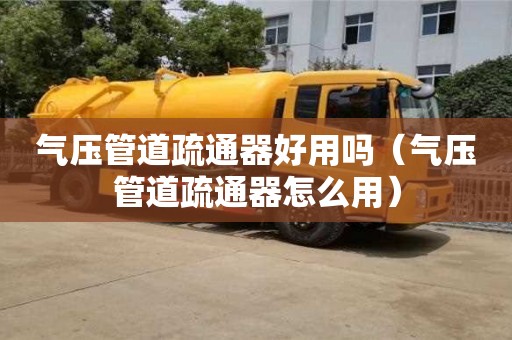 天津氣壓管道疏通器好用嗎（氣壓管道疏通器怎么用）